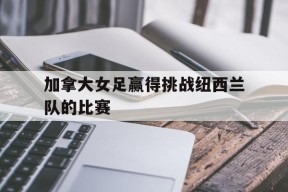米乐娱乐-加拿大女足赢得挑战纽西兰队的比赛是什么