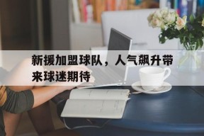 米乐官网app-包含新援加盟球队，人气飙升带来球迷期待的词条