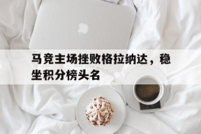 米乐体育官网-马竞主场挫败格拉纳达，稳坐积分榜头名的简单介绍