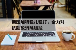 米乐官网app-斯图加特稳扎稳打，全力对抗劲敌消除尴尬的简单介绍