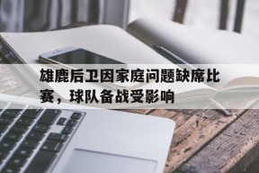 米乐体育官网-雄鹿后卫因家庭问题缺席比赛，球队备战受影响