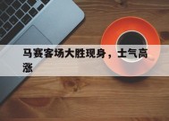 米乐体育官网-关于马赛客场大胜现身，士气高涨的信息