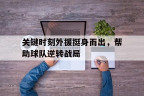 米乐官方网站-关键时刻外援挺身而出，帮助球队逆转战局的简单介绍