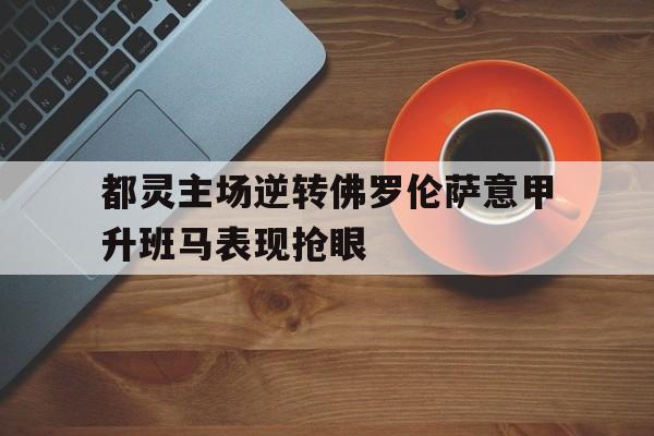 都灵主场逆转佛罗伦萨意甲升班马表现抢眼 都灵主场逆转佛罗伦萨意甲升班马表现抢眼