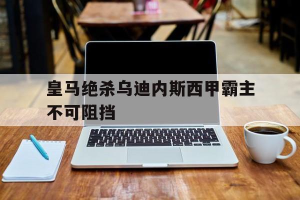 皇马绝杀乌迪内斯西甲霸主不可阻挡(皇马进攻)
