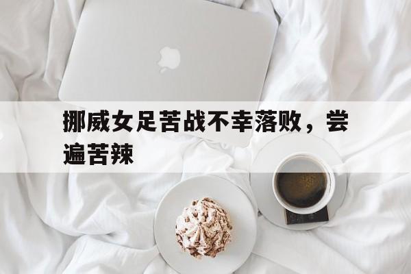 包含挪威女足苦战不幸落败，尝遍苦辣的词条